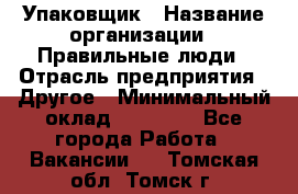 Упаковщик › Название организации ­ Правильные люди › Отрасль предприятия ­ Другое › Минимальный оклад ­ 25 000 - Все города Работа » Вакансии   . Томская обл.,Томск г.